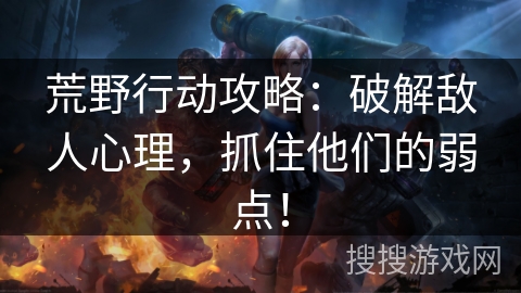 荒野行动攻略：破解敌人心理，抓住他们的弱点！