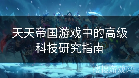 天天帝国游戏中的高级科技研究指南