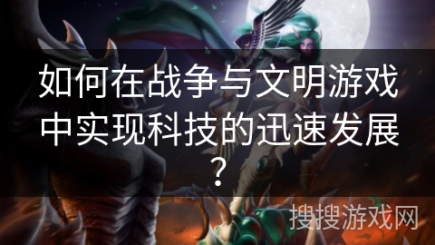如何在战争与文明游戏中实现科技的迅速发展？