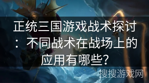 正统三国游戏战术探讨：不同战术在战场上的应用有哪些？