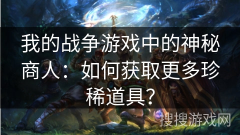 我的战争游戏中的神秘商人：如何获取更多珍稀道具？