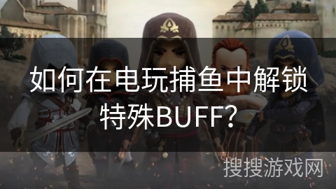 如何在电玩捕鱼中解锁特殊BUFF？
