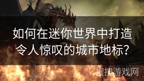 如何在迷你世界中打造令人惊叹的城市地标？