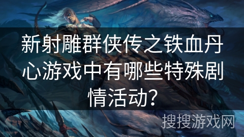 新射雕群侠传之铁血丹心游戏中有哪些特殊剧情活动？