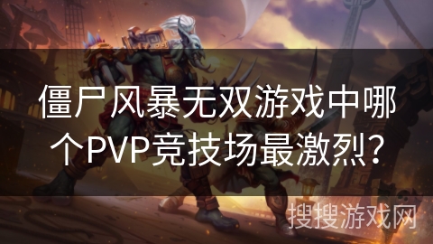 僵尸风暴无双游戏中哪个PVP竞技场最激烈？