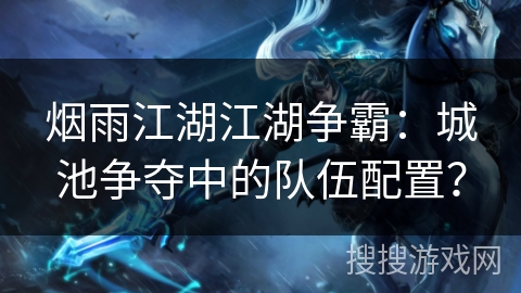 烟雨江湖江湖争霸:城池争夺中的队伍配置? 烟雨江湖江湖争霸:城池争夺中的队伍配置?