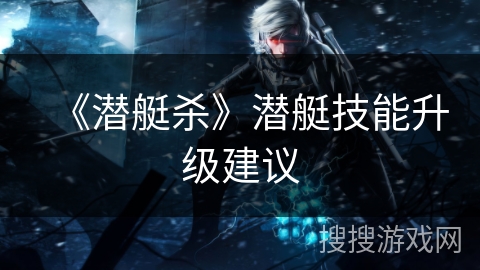 《潜艇杀》潜艇技能升级建议 《潜艇杀》潜艇技能升级建议