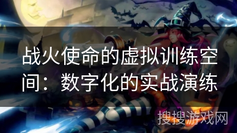 战火使命的虚拟训练空间：数字化的实战演练