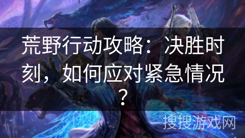 荒野行动攻略:决胜时刻,如何应对紧急情况? 荒野行动攻略:决胜时刻,如何应对紧急情况?
