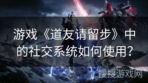 游戏《道友请留步》中的社交系统如何使用? 游戏《道友请留步》中的社交系统如何使用?