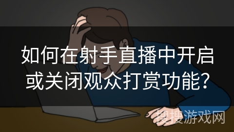 如何在射手直播中开启或关闭观众打赏功能? 如何在射手直播中开启或关闭观众打赏功能?