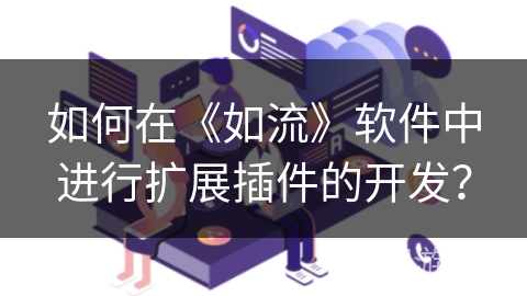 如何在《如流》软件中进行扩展插件的开发？