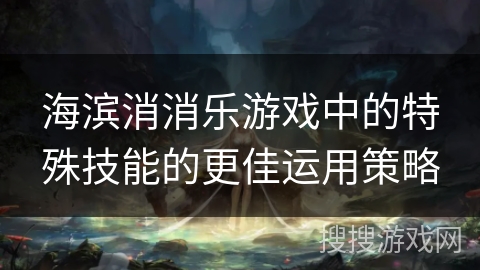 海滨消消乐游戏中的特殊技能的更佳运用策略