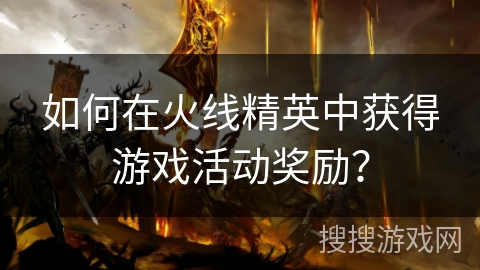 如何在火线精英中获得游戏活动奖励？