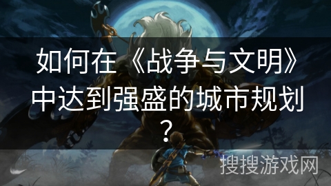 如何在《战争与文明》中达到强盛的城市规划？