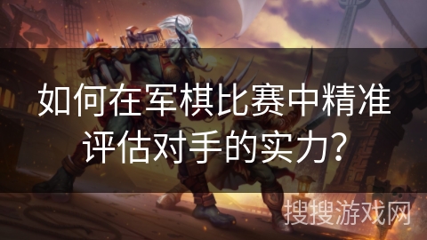 如何在军棋比赛中精准评估对手的实力? 如何在军棋比赛中精准评估对手的实力?