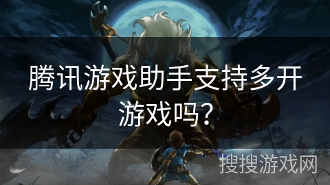 腾讯游戏助手支持多开游戏吗？