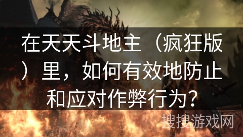 在天天斗地主（疯狂版）里，如何有效地防止和应对作弊行为？