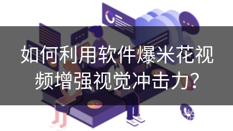 如何利用软件爆米花视频增强视觉冲击力？