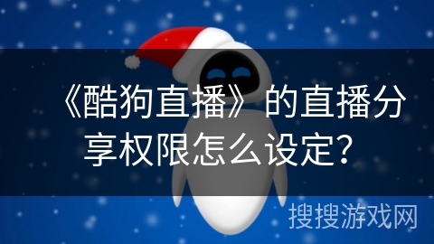 《酷狗直播》的直播分享权限怎么设定? 《酷狗直播》的直播分享权限怎么设定?