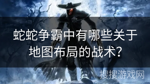 蛇蛇争霸中有哪些关于地图布局的战术？