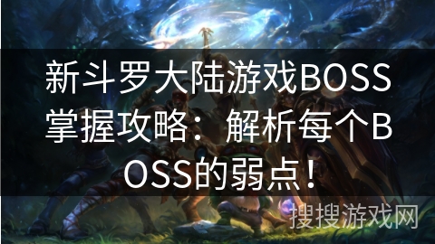 新斗罗大陆游戏BOSS掌握攻略:解析每个BOSS的弱点! 新斗罗大陆游戏BOSS掌握攻略:解析每个BOSS的弱点!
