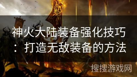 神火大陆装备强化技巧：打造无敌装备的方法