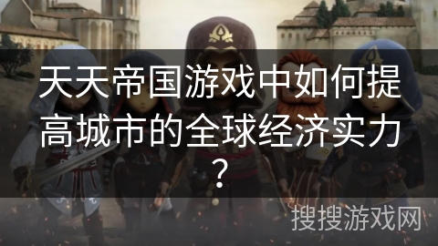 天天帝国游戏中如何提高城市的全球经济实力？