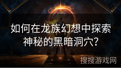 如何在龙族幻想中探索神秘的黑暗洞穴? 如何在龙族幻想中探索神秘的黑暗洞穴?