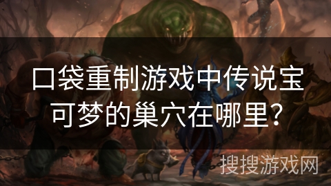 口袋重制游戏中传说宝可梦的巢穴在哪里? 口袋重制游戏中传说宝可梦的巢穴在哪里?