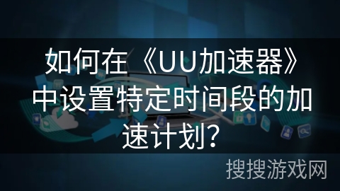 如何在《UU加速器》中设置特定时间段的加速计划？