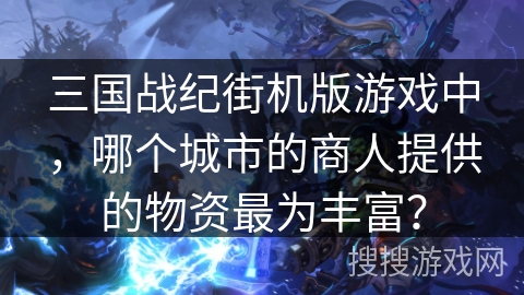三国战纪街机版游戏中，哪个城市的商人提供的物资最为丰富？