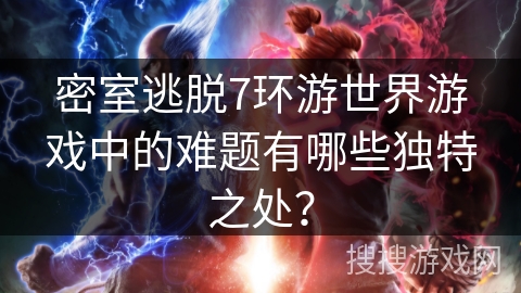 密室逃脱7环游世界游戏中的难题有哪些独特之处? 密室逃脱7环游世界游戏中的难题有哪些独特之处?