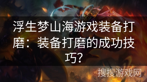 浮生梦山海游戏装备打磨:装备打磨的成功技巧? 浮生梦山海游戏装备打磨:装备打磨的成功技巧?