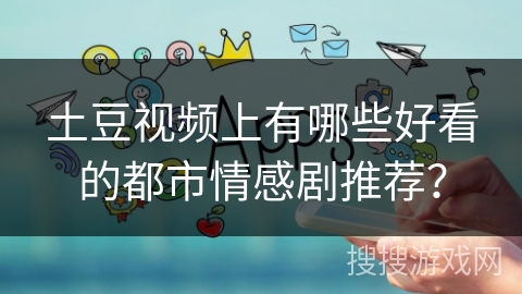 土豆视频上有哪些好看的都市情感剧推荐? 土豆视频上有哪些好看的都市情感剧推荐?