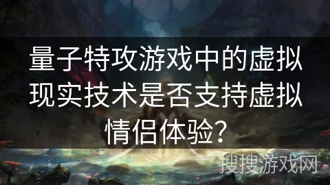 量子特攻游戏中的虚拟现实技术是否支持虚拟情侣体验? 量子特攻游戏中的虚拟现实技术是否支持虚拟情侣体验?