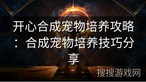 开心合成宠物培养攻略：合成宠物培养技巧分享