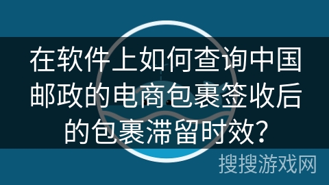 在软件上如何查询中国邮政的电商包裹签收后的包裹滞留时效？