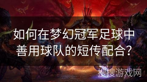 如何在梦幻冠军足球中善用球队的短传配合? 如何在梦幻冠军足球中善用球队的短传配合?