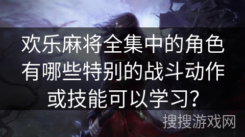 欢乐麻将全集中的角色有哪些特别的战斗动作或技能可以学习？