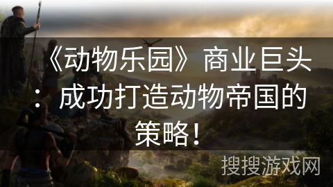《动物乐园》商业巨头:成功打造动物帝国的策略! 《动物乐园》商业巨头:成功打造动物帝国的策略!