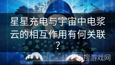星星充电与宇宙中电浆云的相互作用有何关联？