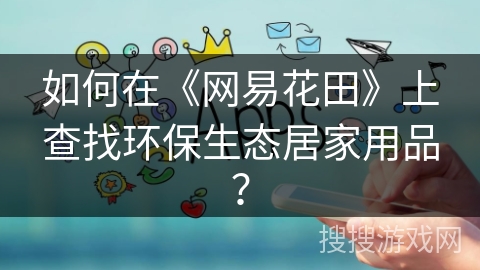 如何在《网易花田》上查找环保生态居家用品？