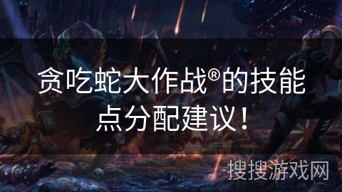 贪吃蛇大作战®的技能点分配建议！