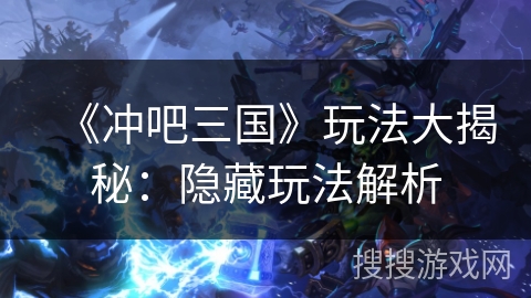 《冲吧三国》玩法大揭秘:隐藏玩法解析 《冲吧三国》玩法大揭秘:隐藏玩法解析