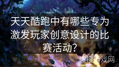 天天酷跑中有哪些专为激发玩家创意设计的比赛活动？