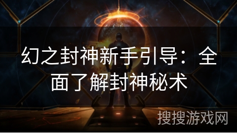 幻之封神新手引导:全面了解封神秘术 幻之封神新手引导:全面了解封神秘术