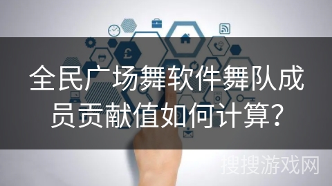 全民广场舞软件舞队成员贡献值如何计算？