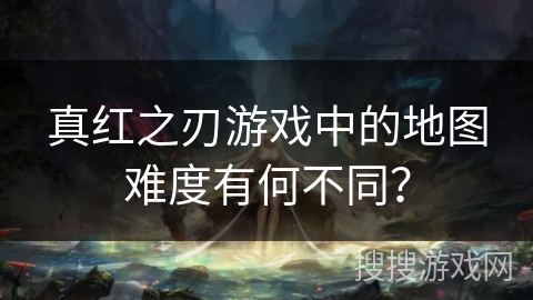 真红之刃游戏中的地图难度有何不同？