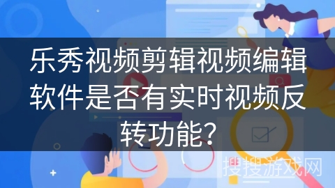 乐秀视频剪辑视频编辑软件是否有实时视频反转功能? 乐秀视频剪辑视频编辑软件是否有实时视频反转功能?